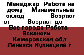 Менеджер. Работа на дому. › Минимальный оклад ­ 30 000 › Возраст от ­ 25 › Возраст до ­ 35 - Все города Работа » Вакансии   . Кемеровская обл.,Ленинск-Кузнецкий г.